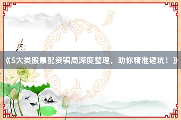 《5大类股票配资骗局深度整理，助你精准避坑！》