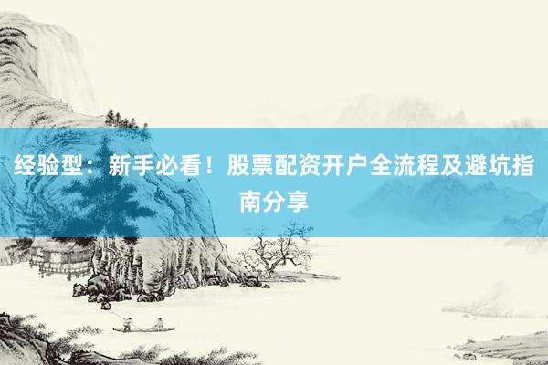 经验型:新手必看!股票配资开户全流程及避坑指南分享