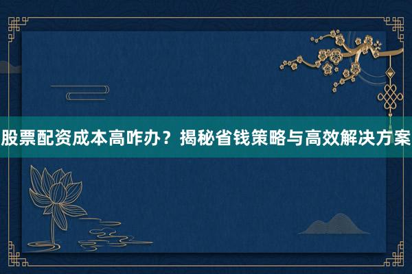 股票配资成本高咋办？揭秘省钱策略与高效解决方案