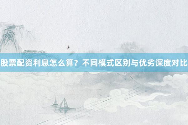 股票配资利息怎么算？不同模式区别与优劣深度对比