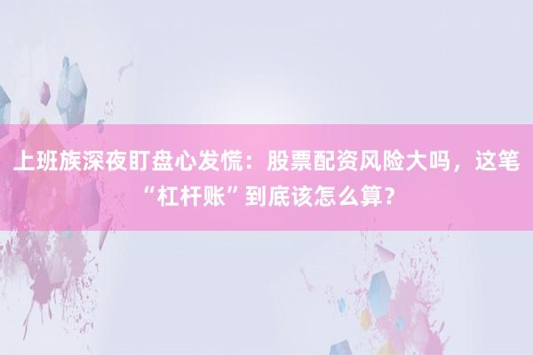 上班族深夜盯盘心发慌：股票配资风险大吗，这笔“杠杆账”到底该怎么算？
