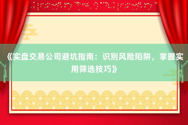 《实盘交易公司避坑指南：识别风险陷阱，掌握实用筛选技巧》