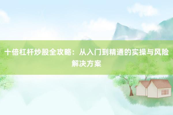 十倍杠杆炒股全攻略：从入门到精通的实操与风险解决方案