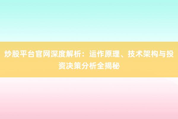 炒股平台官网深度解析：运作原理、技术架构与投资决策分析全揭秘