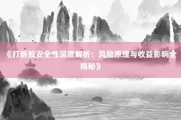 《打新股安全性深度解析：风险原理与收益影响全揭秘》
