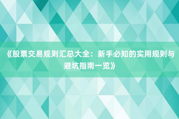 《股票交易规则汇总大全：新手必知的实用规则与避坑指南一览》