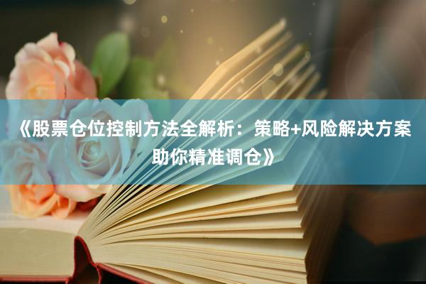 《股票仓位控制方法全解析：策略+风险解决方案助你精准调仓》