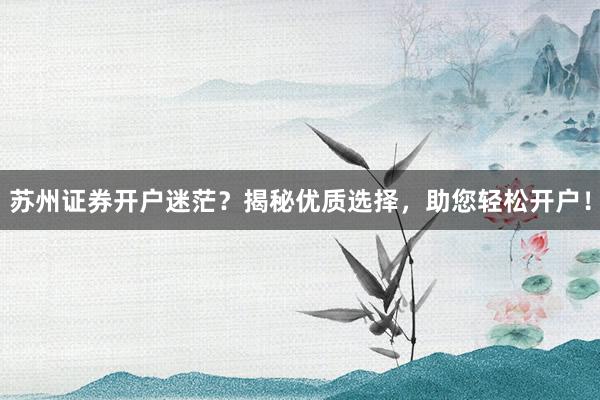 苏州证券开户迷茫？揭秘优质选择，助您轻松开户！
