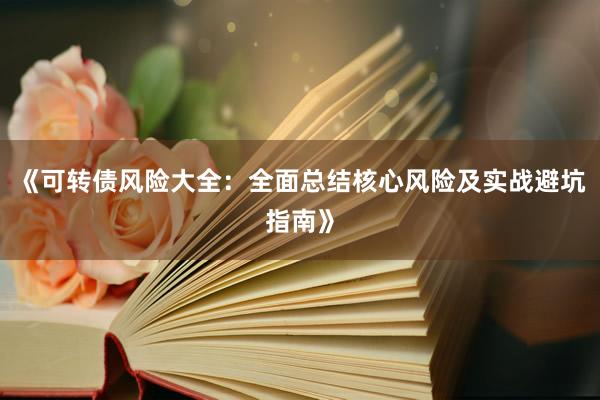 《可转债风险大全：全面总结核心风险及实战避坑指南》