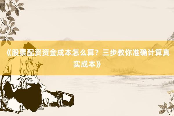 《股票配资资金成本怎么算？三步教你准确计算真实成本》