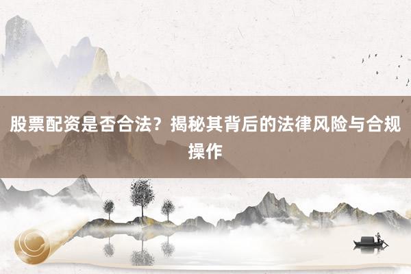 股票配资是否合法？揭秘其背后的法律风险与合规操作