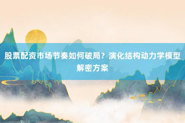 股票配资市场节奏如何破局?演化结构动力学模型解密方案