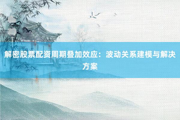 解密股票配资周期叠加效应：波动关系建模与解决方案