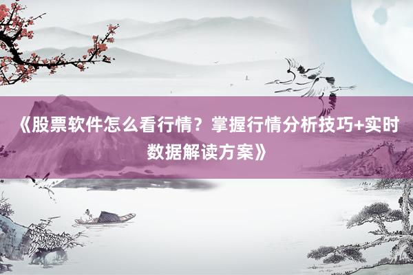 《股票软件怎么看行情？掌握行情分析技巧+实时数据解读方案》