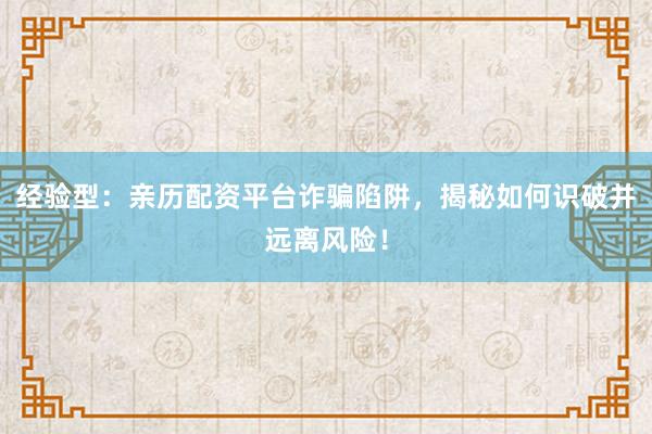 经验型：亲历配资平台诈骗陷阱，揭秘如何识破并远离风险！