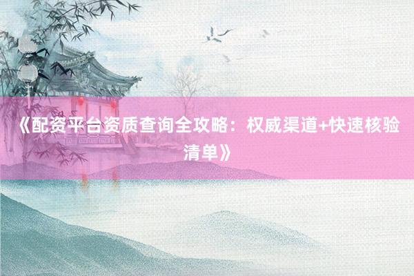 《配资平台资质查询全攻略：权威渠道+快速核验清单》