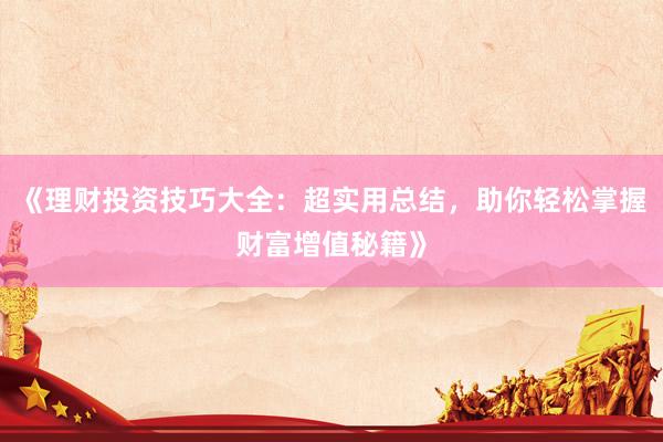 《理财投资技巧大全：超实用总结，助你轻松掌握财富增值秘籍》