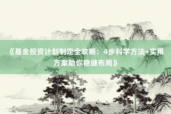 《基金投资计划制定全攻略：4步科学方法+实用方案助你稳健布局》