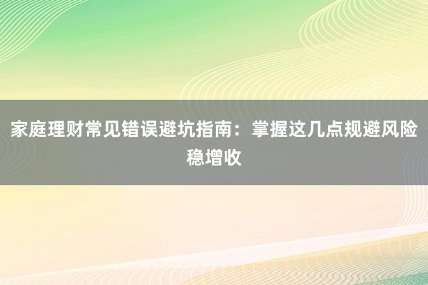 家庭理财常见错误避坑指南：掌握这几点规避风险稳增收
