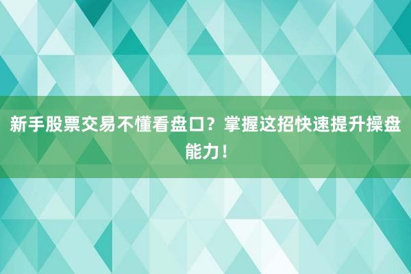 新手股票交易不懂看盘口？掌握这招快速提升操盘能力！