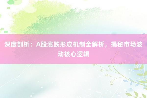 深度剖析：A股涨跌形成机制全解析，揭秘市场波动核心逻辑