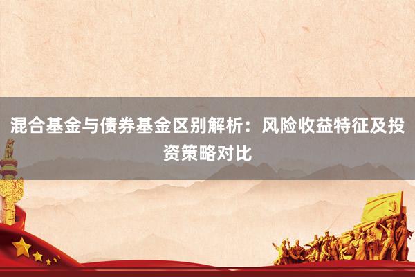 混合基金与债券基金区别解析：风险收益特征及投资策略对比