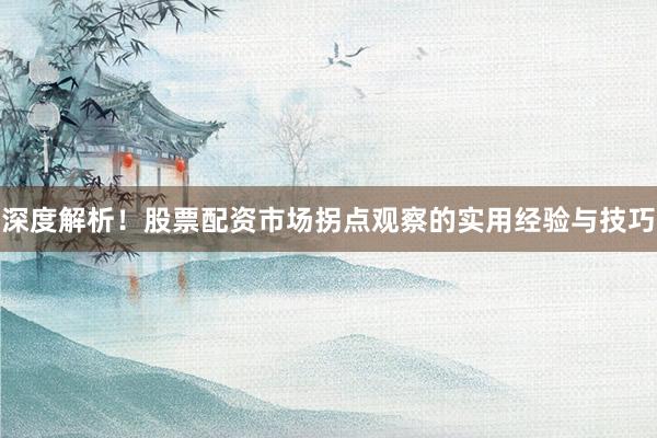 深度解析！股票配资市场拐点观察的实用经验与技巧
