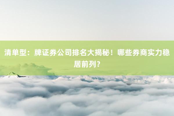 清单型：牌证券公司排名大揭秘！哪些券商实力稳居前列？