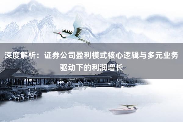 深度解析：证券公司盈利模式核心逻辑与多元业务驱动下的利润增长