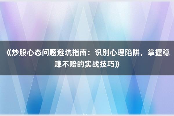 《炒股心态问题避坑指南：识别心理陷阱，掌握稳赚不赔的实战技巧》