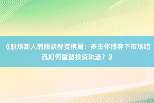 《职场新人的股票配资棋局：多主体博弈下市场暗流如何重塑投资轨迹？》