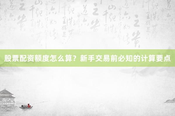 股票配资额度怎么算？新手交易前必知的计算要点