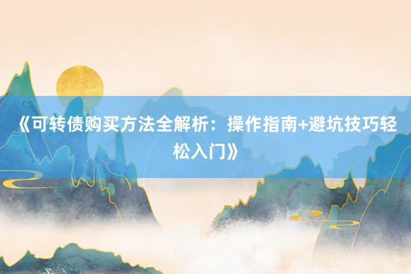 《可转债购买方法全解析:操作指南+避坑技巧轻松入门》