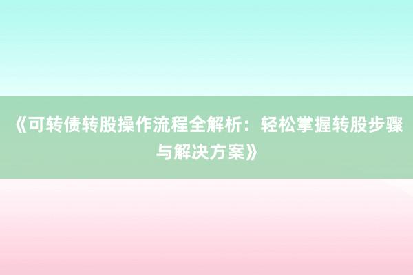 《可转债转股操作流程全解析：轻松掌握转股步骤与解决方案》