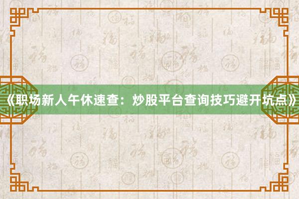 《职场新人午休速查：炒股平台查询技巧避开坑点》