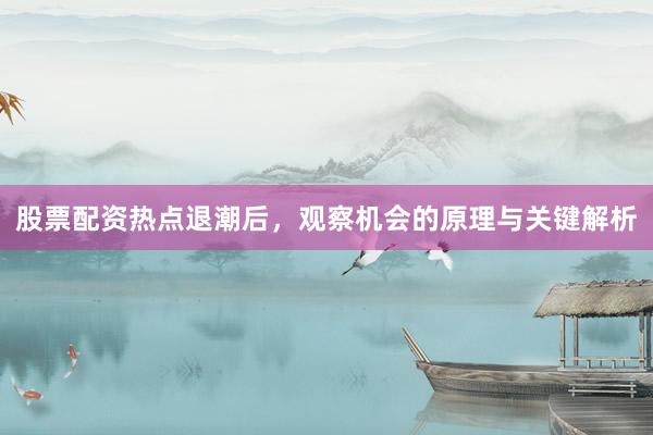 股票配资热点退潮后，观察机会的原理与关键解析