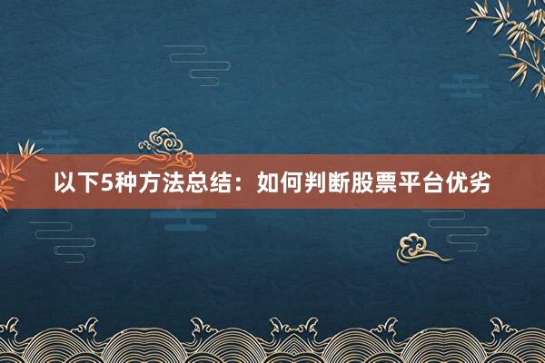 以下5种方法总结：如何判断股票平台优劣