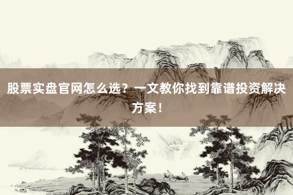 股票实盘官网怎么选？一文教你找到靠谱投资解决方案！