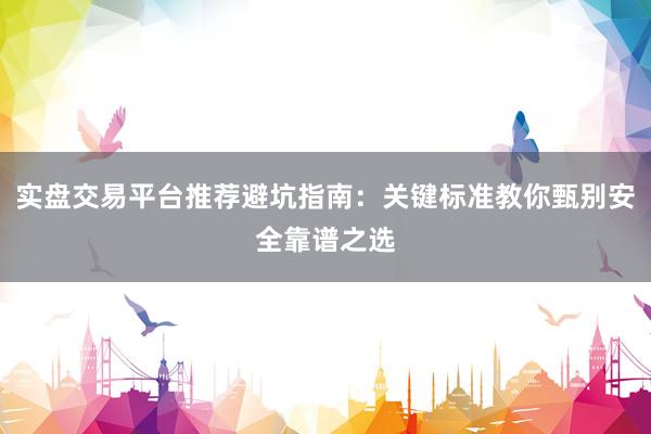 实盘交易平台推荐避坑指南：关键标准教你甄别安全靠谱之选