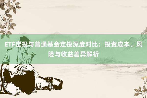 ETF定投与普通基金定投深度对比:投资成本、风险与收益差异解析